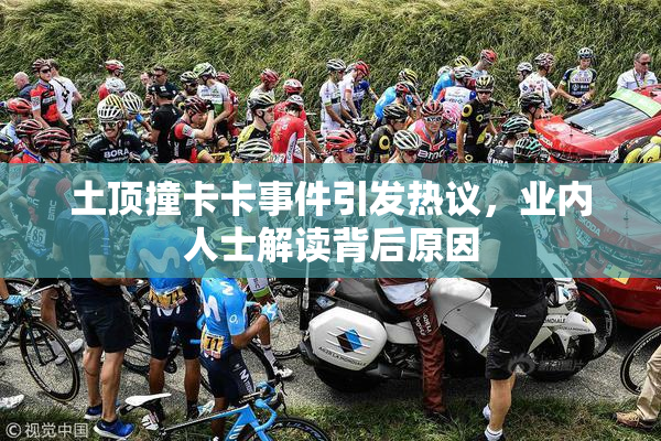 土顶撞卡卡事件引发热议，业内人士解读背后原因