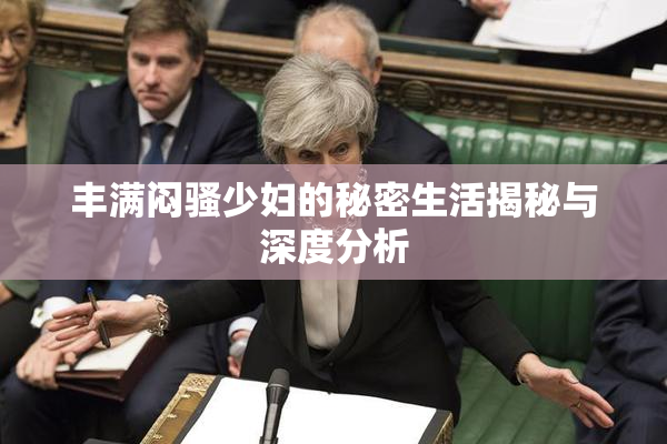 丰满闷骚少妇的秘密生活揭秘与深度分析