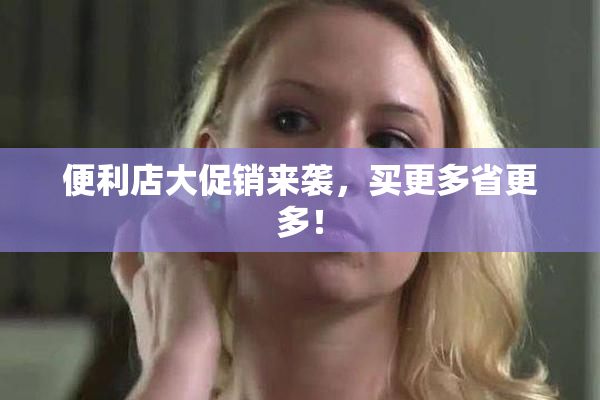 便利店大促销来袭，买更多省更多！