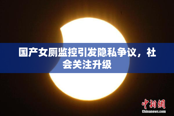 国产女厕监控引发隐私争议，社会关注升级