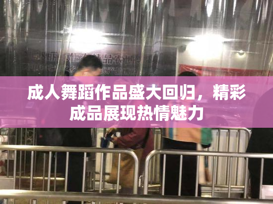 成人舞蹈作品盛大回归，精彩成品展现热情魅力