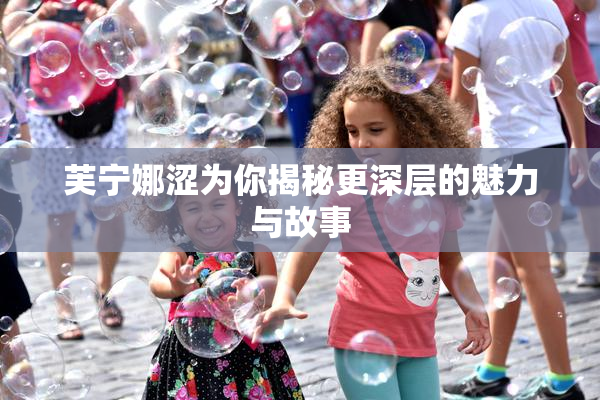芙宁娜涩为你揭秘更深层的魅力与故事