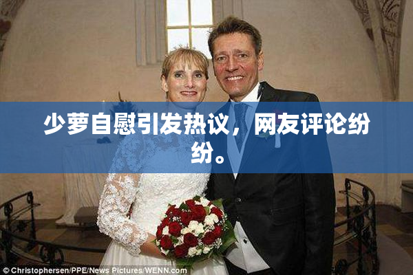 少萝自慰引发热议，网友评论纷纷。