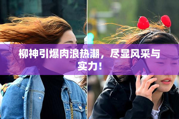 柳神引爆肉浪热潮，尽显风采与实力！