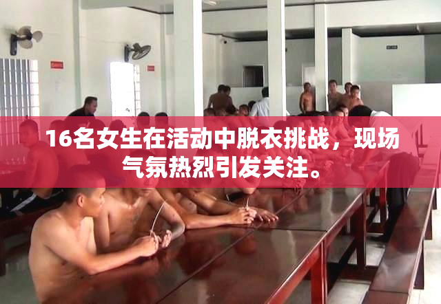 16名女生在活动中脱衣挑战，现场气氛热烈引发关注。