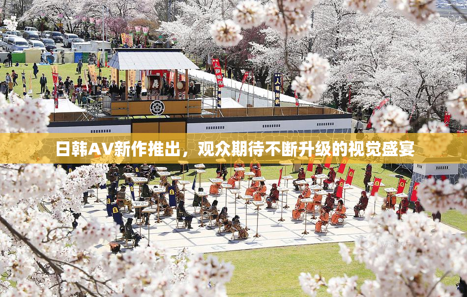 日韩AV新作推出，观众期待不断升级的视觉盛宴