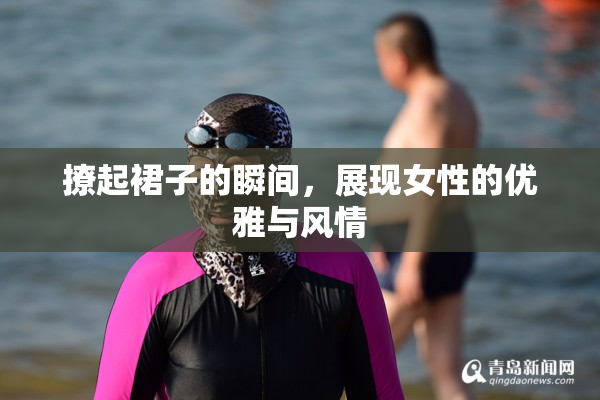 撩起裙子的瞬间，展现女性的优雅与风情