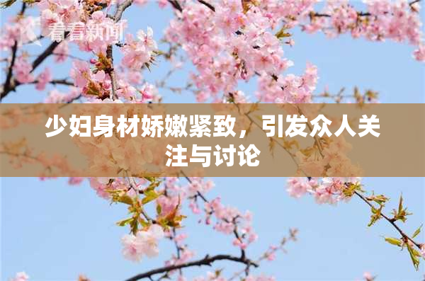 少妇身材娇嫩紧致，引发众人关注与讨论