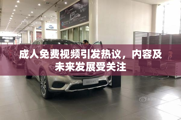 成人免费视频引发热议，内容及未来发展受关注