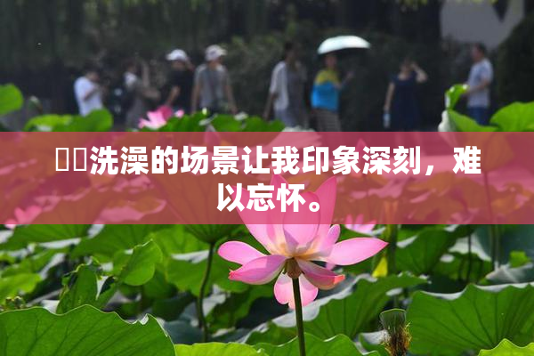 妺妺洗澡的场景让我印象深刻，难以忘怀。