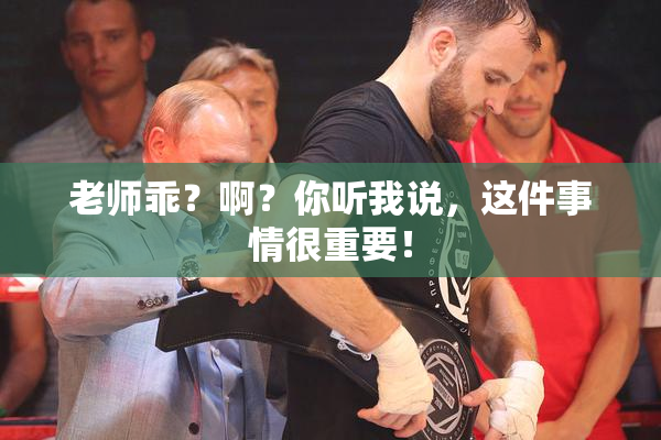 老师乖？啊？你听我说，这件事情很重要！