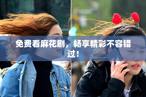 免费看麻花剧，畅享精彩不容错过！
