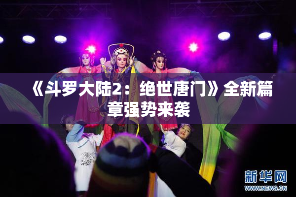 《斗罗大陆2：绝世唐门》全新篇章强势来袭