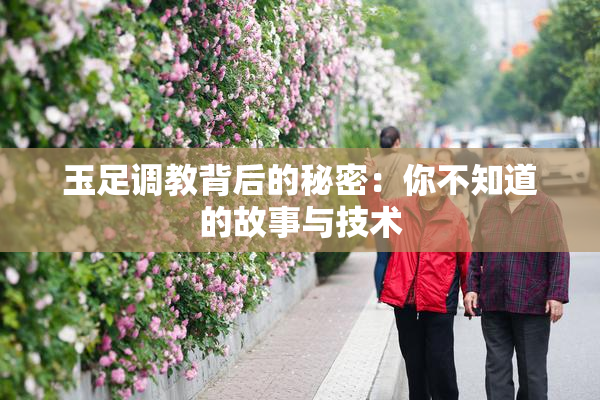 玉足调教背后的秘密：你不知道的故事与技术