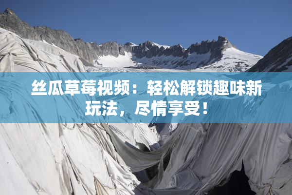 丝瓜草莓视频：轻松解锁趣味新玩法，尽情享受！