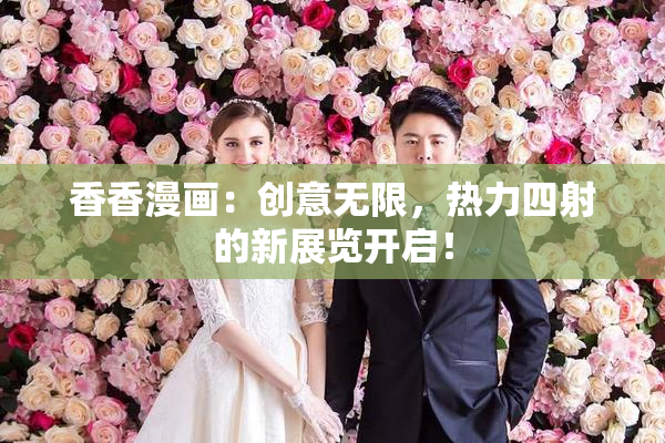 香香漫画：创意无限，热力四射的新展览开启！