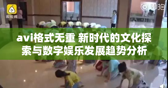 avi格式无重 新时代的文化探索与数字娱乐发展趋势分析