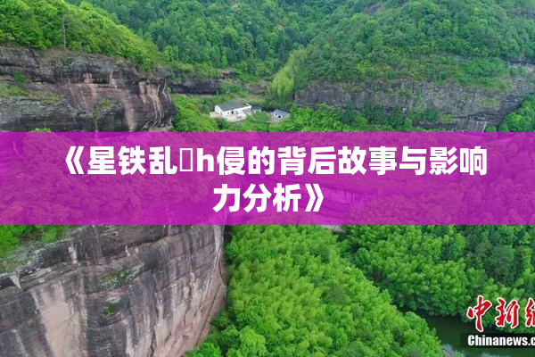 《星铁乱婬h侵的背后故事与影响力分析》
