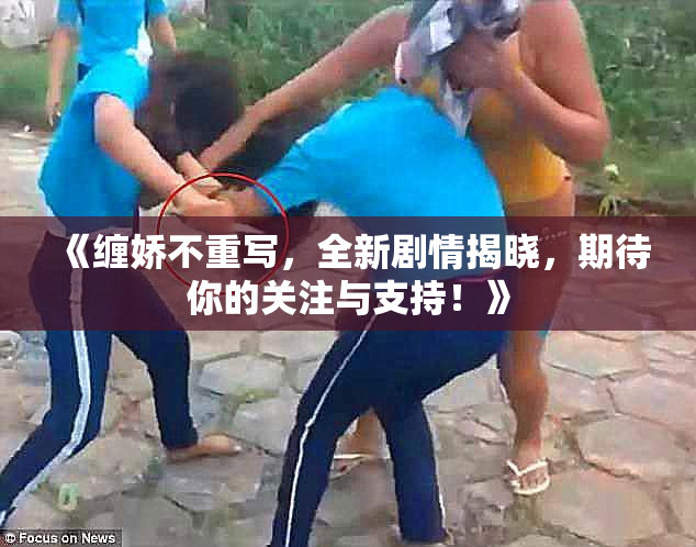 《缠娇不重写，全新剧情揭晓，期待你的关注与支持！》