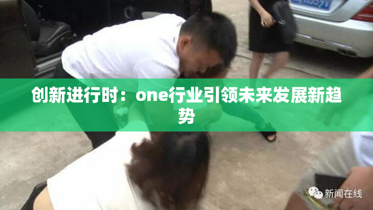 创新进行时：one行业引领未来发展新趋势