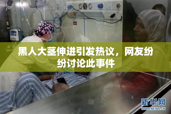 黑人大茎伸进引发热议，网友纷纷讨论此事件