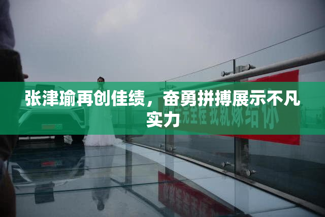张津瑜再创佳绩，奋勇拼搏展示不凡实力