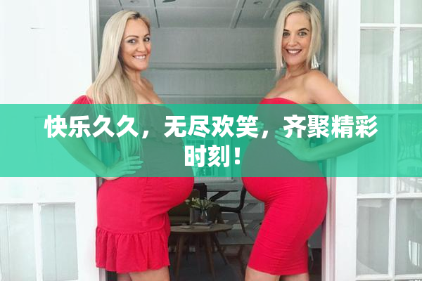 快乐久久，无尽欢笑，齐聚精彩时刻！