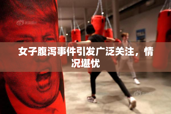 女子腹泻事件引发广泛关注，情况堪忧