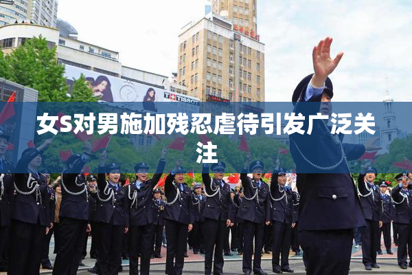 女S对男施加残忍虐待引发广泛关注