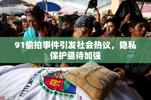 91偷拍事件引发社会热议，隐私保护亟待加强