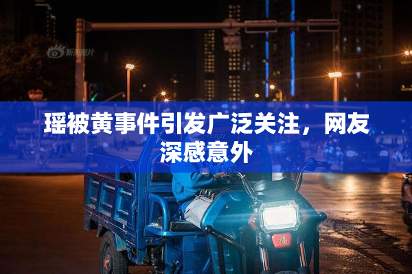 瑶被黄事件引发广泛关注，网友深感意外