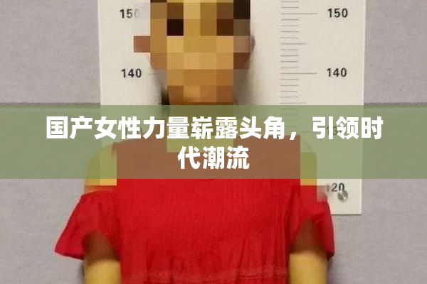 国产女性力量崭露头角，引领时代潮流