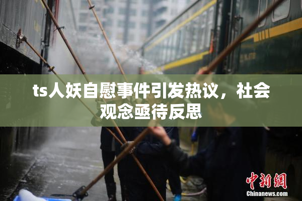 ts人妖自慰事件引发热议，社会观念亟待反思