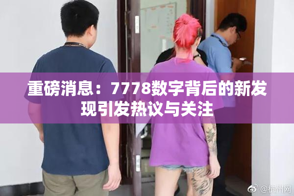 重磅消息：7778数字背后的新发现引发热议与关注