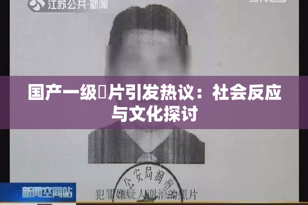 国产一级婬片引发热议：社会反应与文化探讨