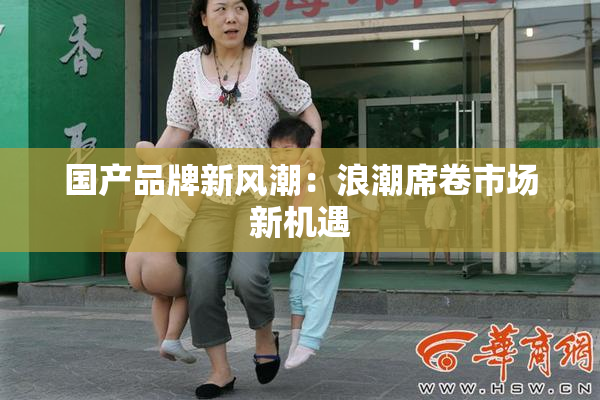 国产品牌新风潮：浪潮席卷市场新机遇