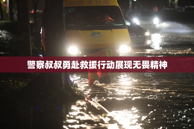 警察叔叔勇赴救援行动展现无畏精神