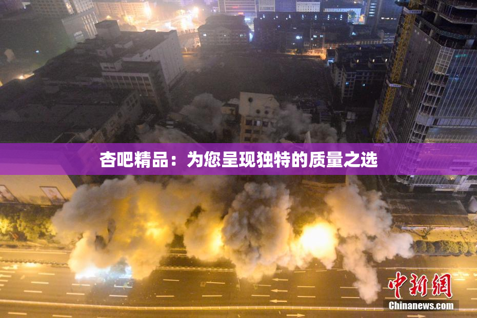 杏吧精品：为您呈现独特的质量之选