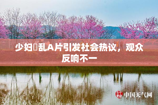 少妇婬乱A片引发社会热议，观众反响不一