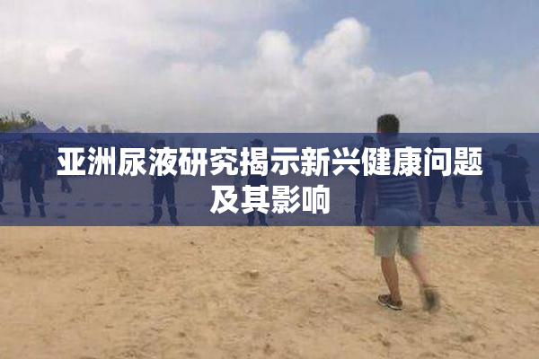 亚洲尿液研究揭示新兴健康问题及其影响