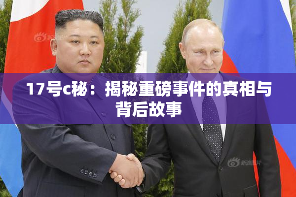 17号c秘：揭秘重磅事件的真相与背后故事