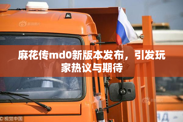 麻花传md0新版本发布，引发玩家热议与期待