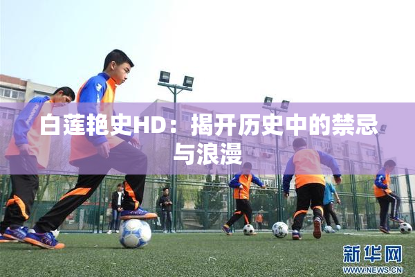 白莲艳史HD：揭开历史中的禁忌与浪漫
