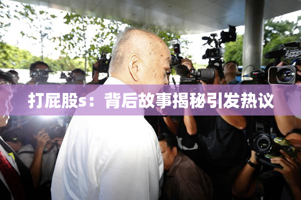 打屁股s：背后故事揭秘引发热议