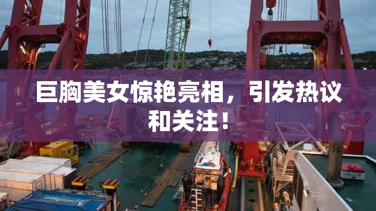 巨胸美女惊艳亮相，引发热议和关注！