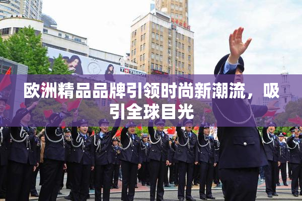 欧洲精品品牌引领时尚新潮流，吸引全球目光