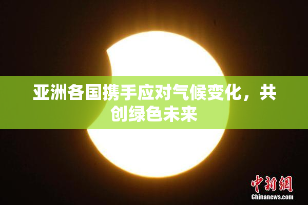 亚洲各国携手应对气候变化，共创绿色未来