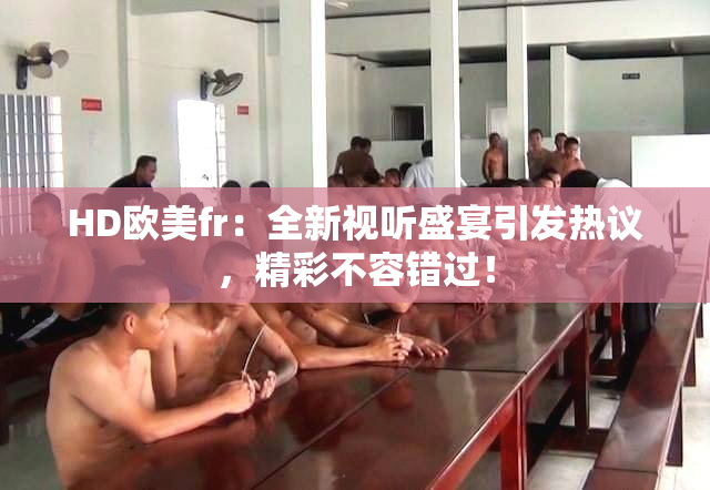 HD欧美fr：全新视听盛宴引发热议，精彩不容错过！