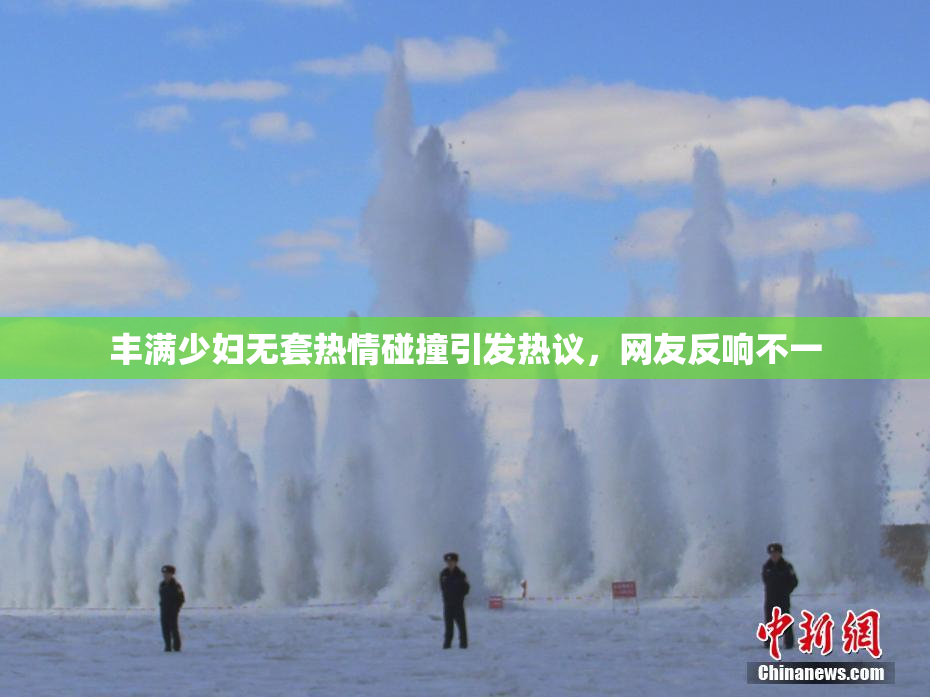 丰满少妇无套热情碰撞引发热议，网友反响不一