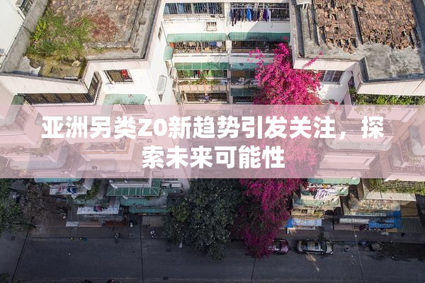 亚洲另类Z0新趋势引发关注，探索未来可能性